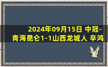 2024年09月15日 中冠-青海昆仑1-1山西龙城人 辛鸿俊破门张宪兵头球建功